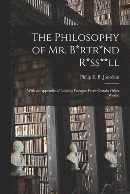 bokomslag The Philosophy of Mr. B*rtr*nd R*ss**ll; With an Appendix of Leading Passages From Certain Other Works;