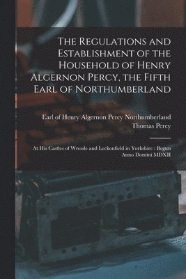 The Regulations and Establishment of the Household of Henry Algernon Percy, the Fifth Earl of Northumberland [microform] 1