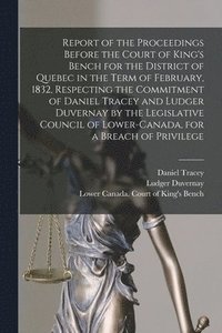 bokomslag Report of the Proceedings Before the Court of King's Bench for the District of Quebec in the Term of February, 1832, Respecting the Commitment of Daniel Tracey and Ludger Duvernay by the Legislative