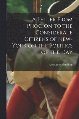 Alexander 1757-1804 Hamilton, Alexander Hamilton - Letter From Phocion to the Considerate Citizens of New-York on the Politics of the Day [microform], Häftad