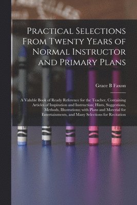 bokomslag Practical Selections From Twenty Years of Normal Instructor and Primary Plans; a Valuble Book of Ready Reference for the Teacher, Containing Articles of Inspiration and Instruction; Hints,
