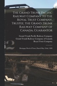 bokomslag The Grand Trunk Pacific Railway Company to the Royal Trust Company, Trustee, the Grand Trunk Railway Company of Canada, Guarantor [microform]