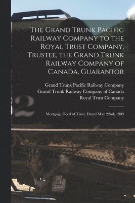 Grand Trunk Pacific Railway Company to the Royal Trust Company, Trustee, the Grand Trunk Railway Company of Canada, Guarantor [microform]