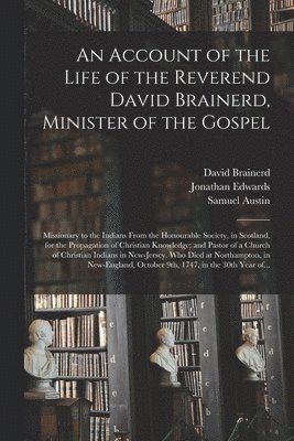 An Account of the Life of the Reverend David Brainerd, Minister of the Gospel; Missionary to the Indians From the Honourable Society, in Scotland, for the Propagation of Christian Knowledge; and 1