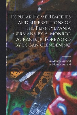 Popular Home Remedies and Superstitions of the Pennsylvania Germans, by A. Monroe Aurand, Jr. Foreword by Logan Clendening 1