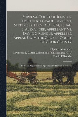 bokomslag Supreme Court of Illinois, Northern Grand Division, September Term, A.D., 1874, Elijah S. Alexander, Appellant, Vs. David S. Rundle, Appellees, Appeal From the Circuit Court of Cook County