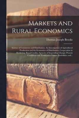 bokomslag Markets and Rural Economics; Science of Commerce and Distribution. An Investigation of Agricultural Production and the Economics of Distribution; Cooperation in Marketing; Rural Credits; Agencies o...
