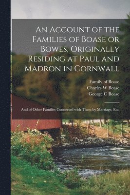 bokomslag An Account of the Families of Boase or Bowes, Originally Residing at Paul and Madron in Cornwall; and of Other Families Connected With Them by Marriage, Etc.