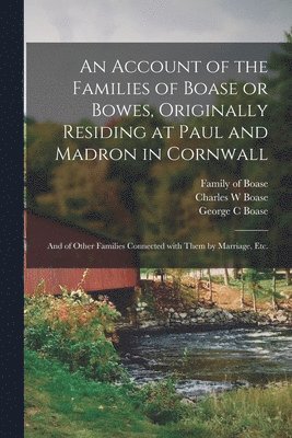 An Account of the Families of Boase or Bowes, Originally Residing at Paul and Madron in Cornwall; and of Other Families Connected With Them by Marriage, Etc. 1