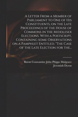 bokomslag A Letter From a Member of Parliament to One of His Constituents, on the Late Proceedings of the House of Commons in the Middlesex Elections. With a Postscript, Containing Some Observations on a