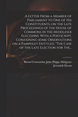 bokomslag Letter From a Member of Parliament to One of His Constituents, on the Late Proceedings of the House of Commons in the Middlesex Elections. With a Postscript, Containing Some Observations on a Pamph...