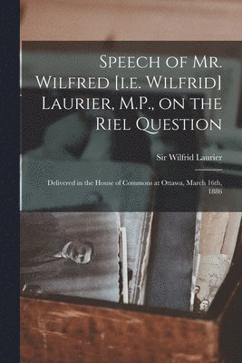 Speech of Mr. Wilfred [i.e. Wilfrid] Laurier, M.P., on the Riel Question [microform] 1