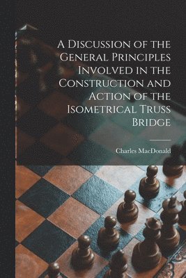 Charles Macdonald - Discussion of the General Principles Involved in the Construction and Action of the Isometrical Truss Bridge [microform], Häftad