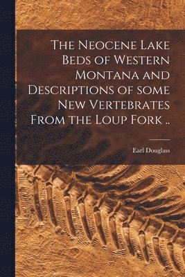 The Neocene Lake Beds of Western Montana and Descriptions of Some New Vertebrates From the Loup Fork .. 1