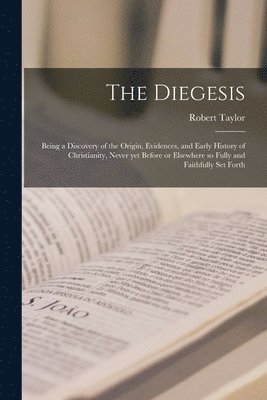 The Diegesis; Being a Discovery of the Origin, Evidences, and Early History of Christianity, Never yet Before or Elsewhere so Fully and Faithfully Set Forth 1