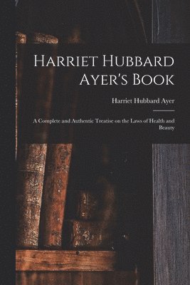 bokomslag Harriet Hubbard Ayer's Book; a Complete and Authentic Treatise on the Laws of Health and Beauty