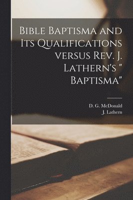 D. G. (Donald Gordon) McDonald, J. (John)  Baptisma Lathern - Bible Baptisma and Its Qualifications Versus Rev. J. Lathern's " Baptisma" [microform], Häftad