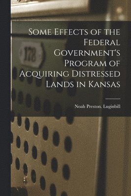 Noah Preston Luginbill - Some Effects of the Federal Government's Program of Acquiring Distressed Lands in Kansas, Häftad