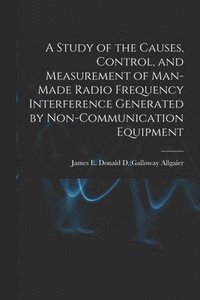 bokomslag A Study of the Causes, Control, and Measurement of Man-made Radio Frequency Interference Generated by Non-communication Equipment