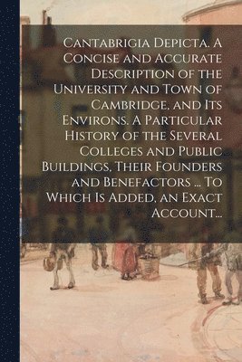 bokomslag Cantabrigia Depicta. A Concise and Accurate Description of the University and Town of Cambridge, and Its Environs. A Particular History of the Several Colleges and Public Buildings, Their Founders ...