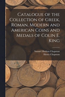 Samuel Hudson Chapman, Henry Chapman - Catalogue of the Collection of Greek, Roman, Modern and American Coins and Medals of Colin E. King, Häftad