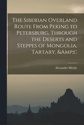 bokomslag The Siberian Overland Route From Peking to Petersburg, Through the Deserts and Steppes of Mongolia, Tartary, &c