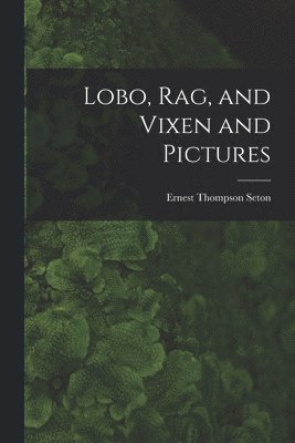 Ernest Thompson 1860-1946 Seton, Ernest Thompson Seton - Lobo, Rag, and Vixen and Pictures [microform], Häftad