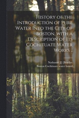 Nathaniel J] [Bradlee, Boston (Mass Cochituate Water Board - History of the Introduction of Pure Water Into the City of Boston, With a Description of Its Cochituate Water Works .., Häftad