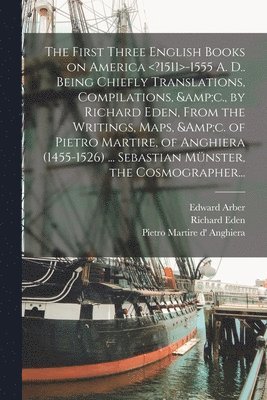 bokomslag The First Three English Books on America -1555 A. D.. Being Chiefly Translations, Compilations, &c., by Richard Eden, From the Writings, Maps, &c. of Pietro Martire, of Anghiera (1455-1526) ...