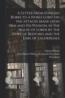 A Letter From Edmund Burke to a Noble Lord, on the Attacks Made Upon Him and His Pension, in the House of Lords by the Duke of Bedford and the Earl of Lauderdale 1