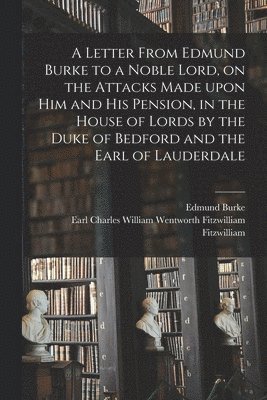 Letter From Edmund Burke to a Noble Lord, on the Attacks Made Upon Him and His Pension, in the House of Lords by the Duke of Bedford and the Earl of Lauderdale