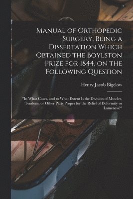 Manual of Orthopedic Surgery, Being a Dissertation Which Obtained the Boylston Prize for 1844, on the Following Question 1