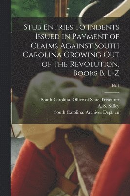 Stub Entries to Indents Issued in Payment of Claims Against South Carolina Growing out of the Revolution. Books B, L-Z; bk.1 1