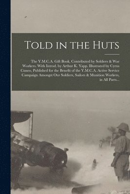 bokomslag Told in the Huts; the Y.M.C.A. Gift Book, Contributed by Soldiers & War Workers. With Introd. by Arthur K. Yapp. Illustrated by Cyrus Cuneo, Published for the Benefit of the Y.M.C.A. Active Service...