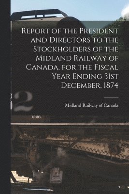 Report of the President and Directors to the Stockholders of the Midland Railway of Canada, for the Fiscal Year Ending 31st December, 1874 [microform] 1
