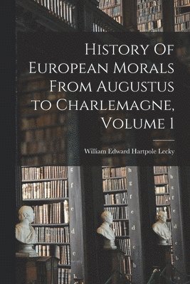 History Of European Morals From Augustus to Charlemagne, Volume 1 1