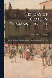 bokomslag History of Camden Commandery, No. 23: Knights Templar, Camden, Maine, Chartered February 10, 1905