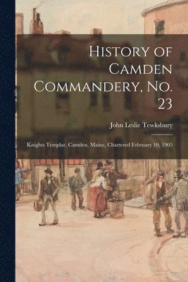bokomslag History of Camden Commandery, No. 23: Knights Templar, Camden, Maine, Chartered February 10, 1905