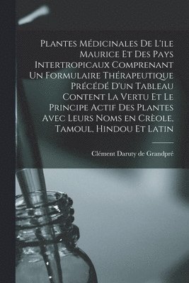 bokomslag Plantes Mdicinales De L'ile Maurice Et Des Pays Intertropicaux Comprenant Un Formulaire Thrapeutique Prcd D'un Tableau Content La Vertu Et Le Principe Actif Des Plantes Avec Leurs Noms En