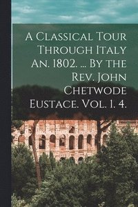 bokomslag A Classical Tour Through Italy An. 1802. ... By the Rev. John Chetwode Eustace. Vol. 1. 4.