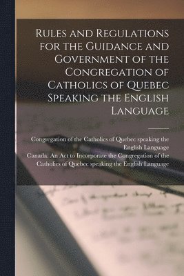 Rules and Regulations for the Guidance and Government of the Congregation of Catholics of Quebec Speaking the English Language [microform] 1