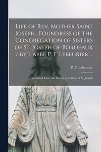 bokomslag Life of Rev. Mother Saint Joseph, Foundress of the Congregation of Sisters of St. Joseph of Bordeaux / by L'abbe&#769; P. F. Lebeurier ...; Translated From the French by a Sister of St. Joseph