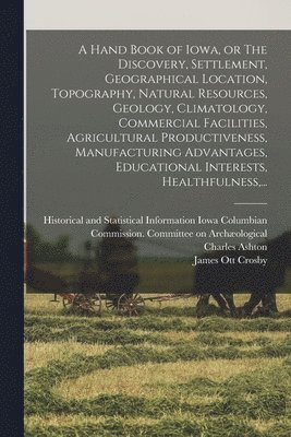 bokomslag A Hand Book of Iowa, or The Discovery, Settlement, Geographical Location, Topography, Natural Resources, Geology, Climatology, Commercial Facilities, Agricultural Productiveness, Manufacturing