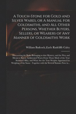 A Touch-stone for Gold and Silver Wares, or A Manual for Goldsmiths, and All Other Persons, Whether Buyers, Sellers, or Wearers of Any Manner of Goldsmiths Work 1