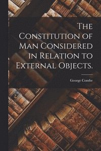 bokomslag The Constitution of Man Considered in Relation to External Objects.
