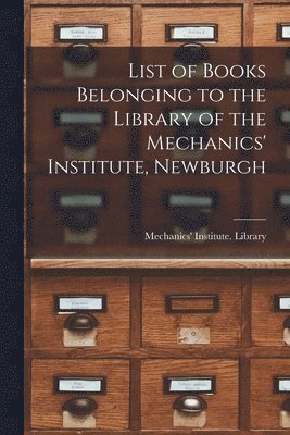 List of Books Belonging to the Library of the Mechanics' Institute, Newburgh [microform] 1