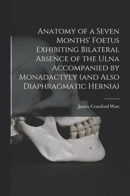 bokomslag Anatomy of a Seven Months' Foetus Exhibiting Bilateral Absence of the Ulna Accompanied by Monadactyly (and Also Diaphragmatic Hernia) [microform]