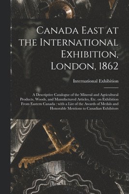 Canada East at the International Exhibition, London, 1862 [microform] 1