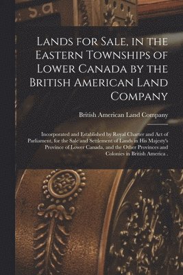 Lands for Sale, in the Eastern Townships of Lower Canada by the British American Land Company [microform]