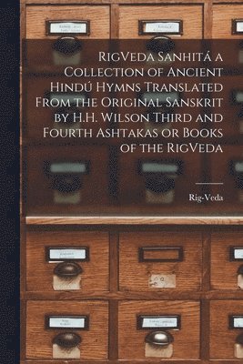 RigVeda Sanhit a Collection of Ancient Hind Hymns Translated From the Original Sanskrit by H.H. Wilson Third and Fourth Ashtakas or Books of the RigVeda 1